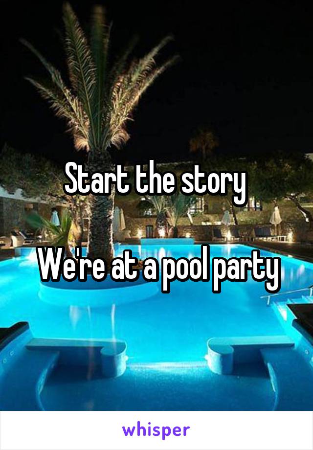 Start the story 

We're at a pool party