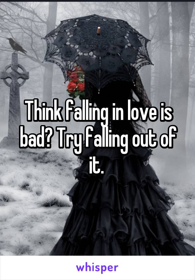 Think falling in love is bad? Try falling out of it. 