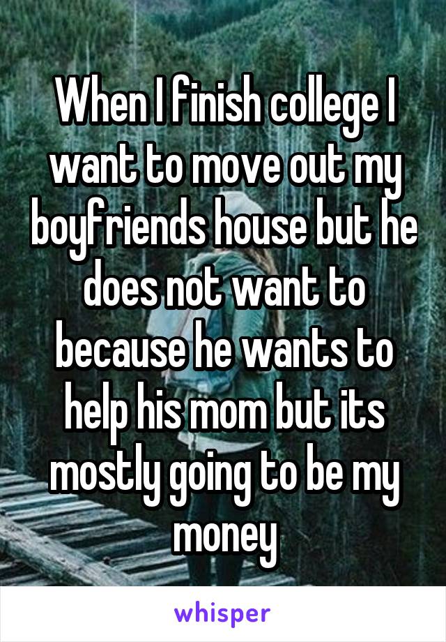 When I finish college I want to move out my boyfriends house but he does not want to because he wants to help his mom but its mostly going to be my money