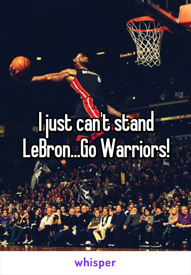 I just can't stand LeBron...Go Warriors!