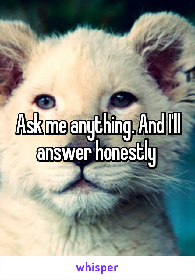 Ask me anything. And I'll answer honestly 