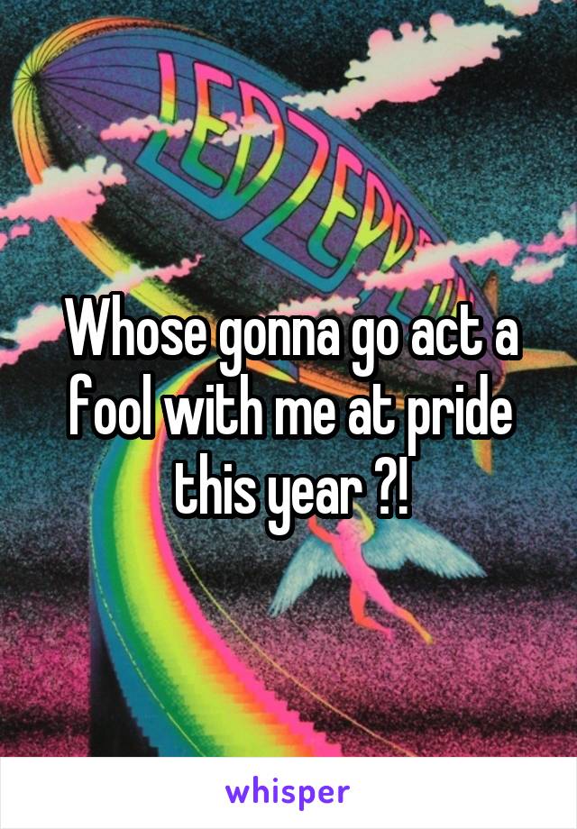 Whose gonna go act a fool with me at pride this year ?!