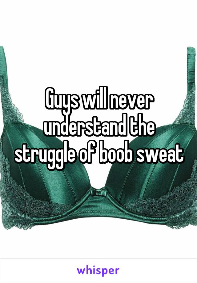 Guys will never understand the struggle of boob sweat 