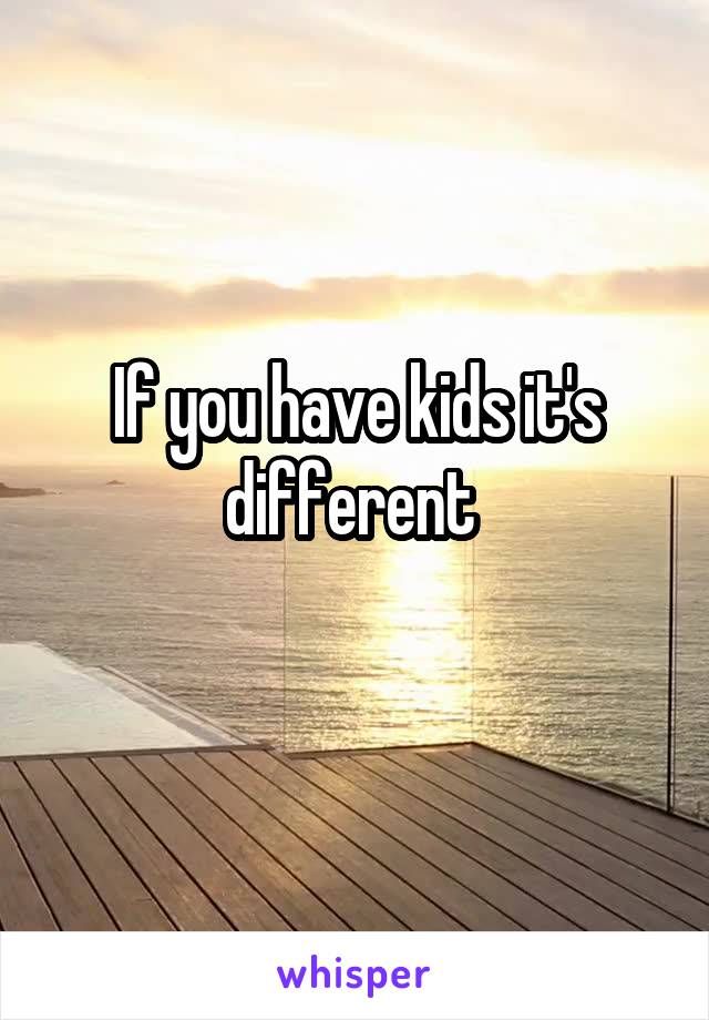 If you have kids it's different 
