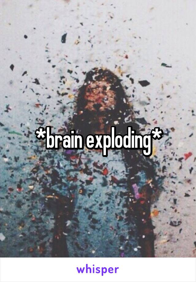 *brain exploding*