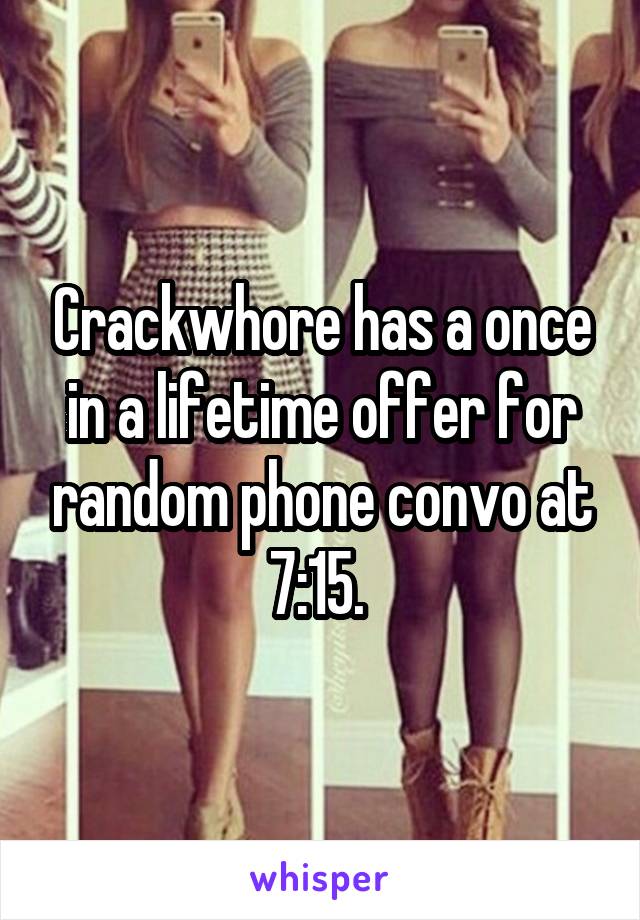 Crackwhore has a once in a lifetime offer for random phone convo at 7:15. 