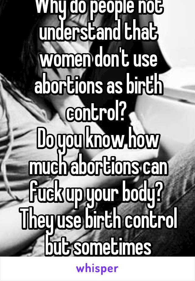 Why do people not understand that women don't use abortions as birth control? 
Do you know how much abortions can fuck up your body? 
They use birth control but sometimes accidents happen..