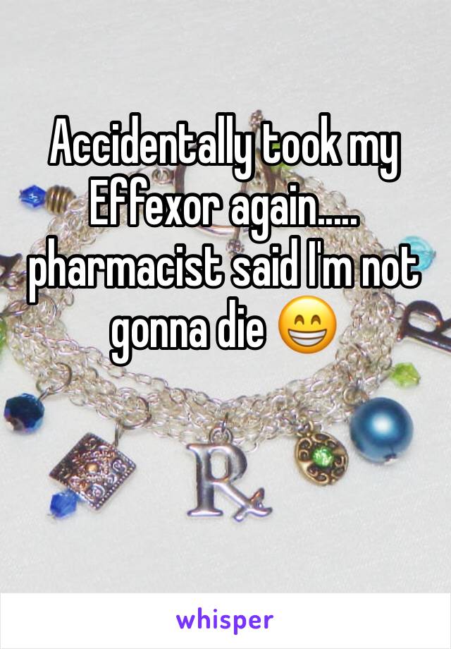 Accidentally took my Effexor again..... pharmacist said I'm not gonna die 😁