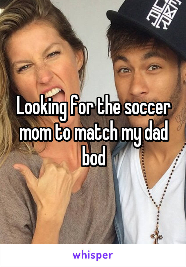 Looking for the soccer mom to match my dad bod