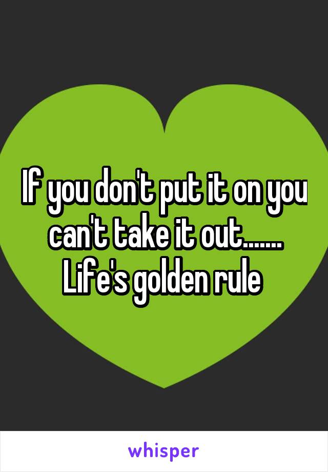 If you don't put it on you can't take it out.......
Life's golden rule 