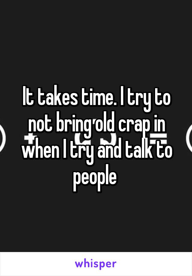 It takes time. I try to not bring old crap in when I try and talk to people 