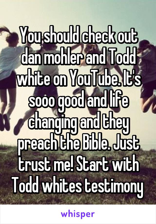 You should check out dan mohler and Todd white on YouTube. It's sooo good and life changing and they preach the Bible. Just trust me! Start with Todd whites testimony 