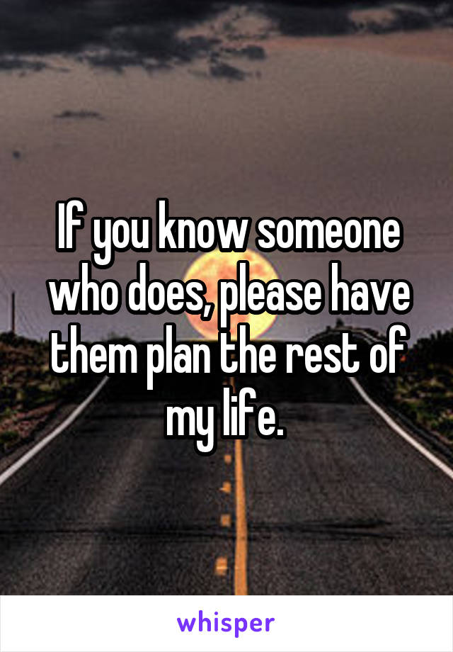 If you know someone who does, please have them plan the rest of my life. 