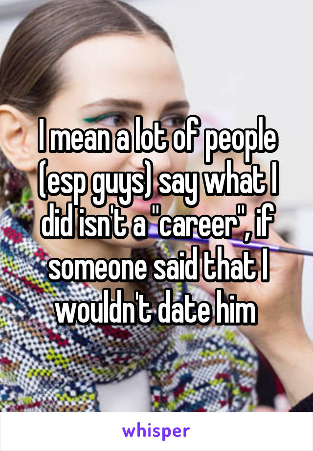 I mean a lot of people (esp guys) say what I did isn't a "career", if someone said that I wouldn't date him 