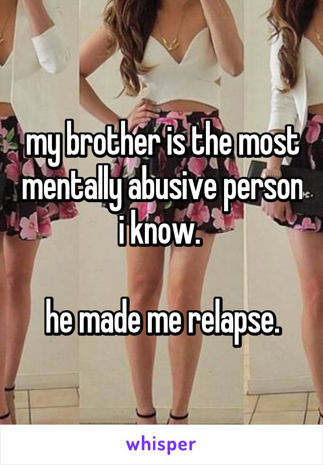 my brother is the most mentally abusive person i know. 

he made me relapse.