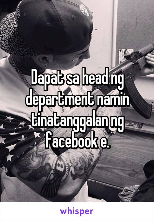 Dapat sa head ng department namin tinatanggalan ng facebook e.