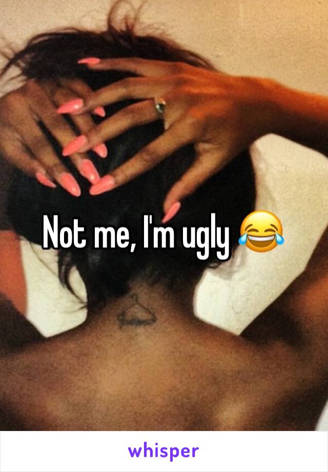 Not me, I'm ugly 😂