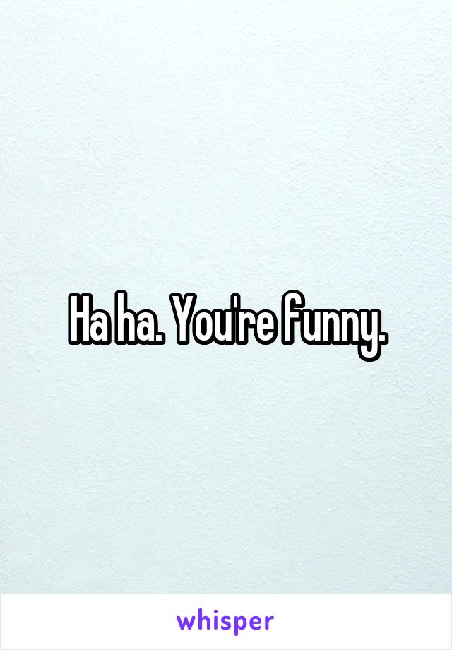 Ha ha. You're funny.