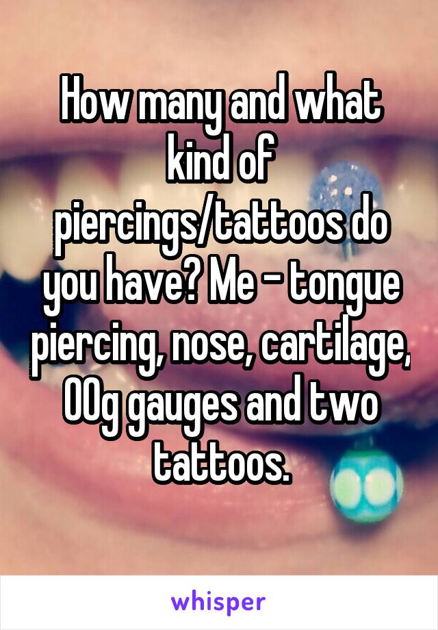 How many and what kind of piercings/tattoos do you have? Me - tongue piercing, nose, cartilage, 00g gauges and two tattoos.
