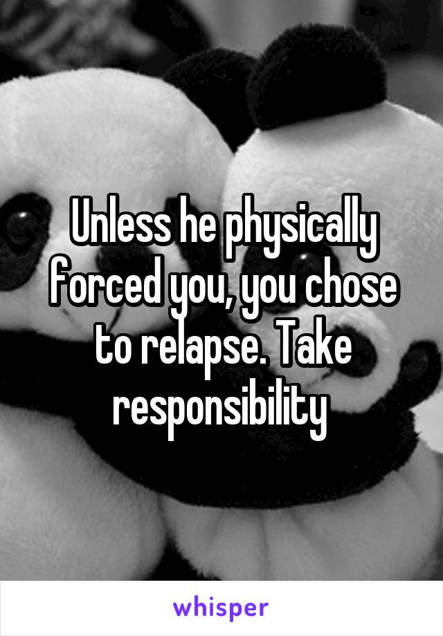 Unless he physically forced you, you chose to relapse. Take responsibility 