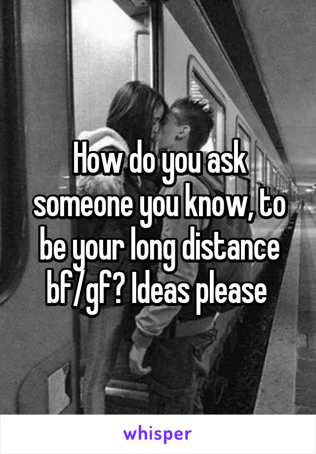 How do you ask someone you know, to be your long distance bf/gf? Ideas please 