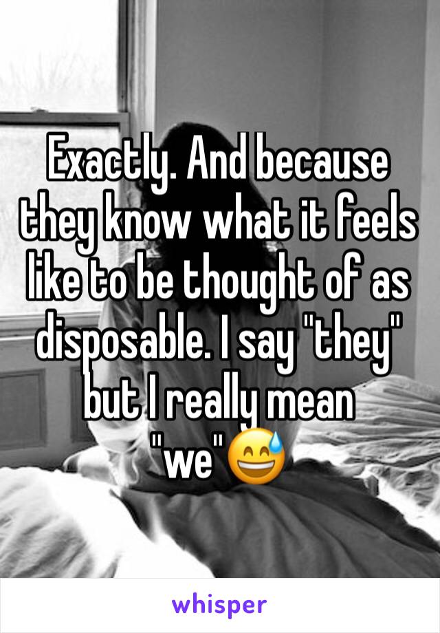 Exactly. And because they know what it feels like to be thought of as disposable. I say "they" but I really mean "we"😅