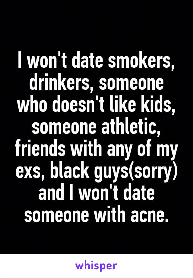 I won't date smokers, drinkers, someone who doesn't like kids, someone athletic, friends with any of my exs, black guys(sorry) and I won't date someone with acne.