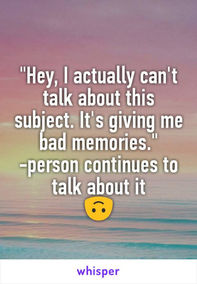 "Hey, I actually can't talk about this subject. It's giving me bad memories."
-person continues to talk about it
🙃