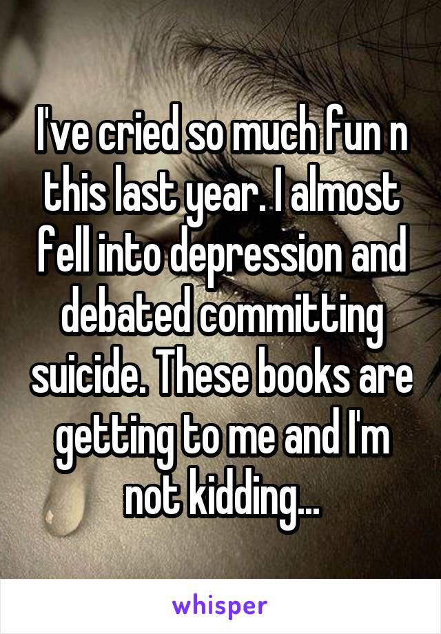 I've cried so much fun n this last year. I almost fell into depression and debated committing suicide. These books are getting to me and I'm not kidding...