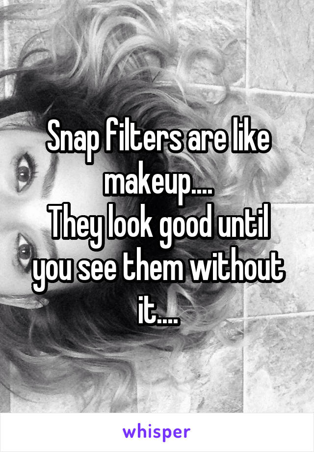 Snap filters are like makeup....
They look good until you see them without it....