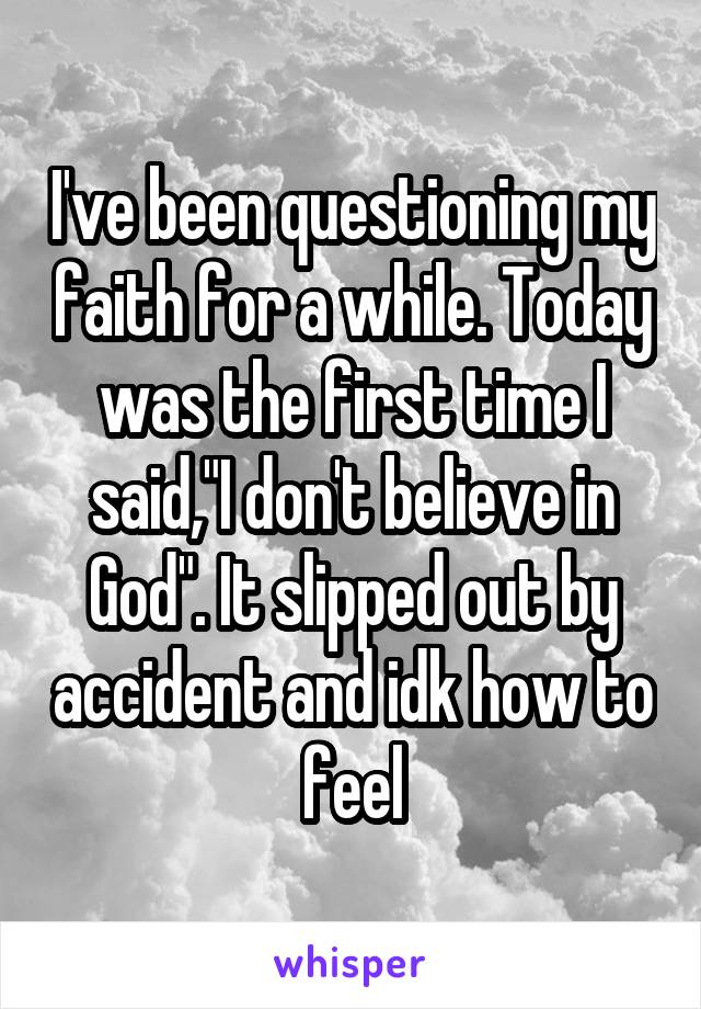 I've been questioning my faith for a while. Today was the first time I said,"I don't believe in God". It slipped out by accident and idk how to feel