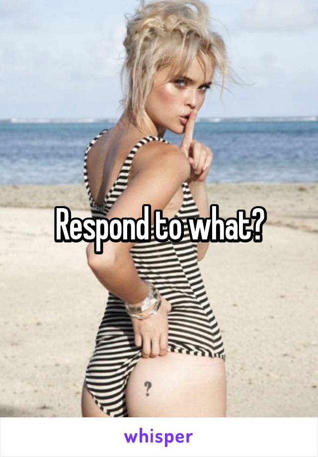 Respond to what?