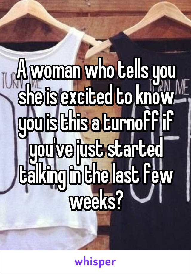 A woman who tells you she is excited to know you is this a turnoff if you've just started talking in the last few weeks?