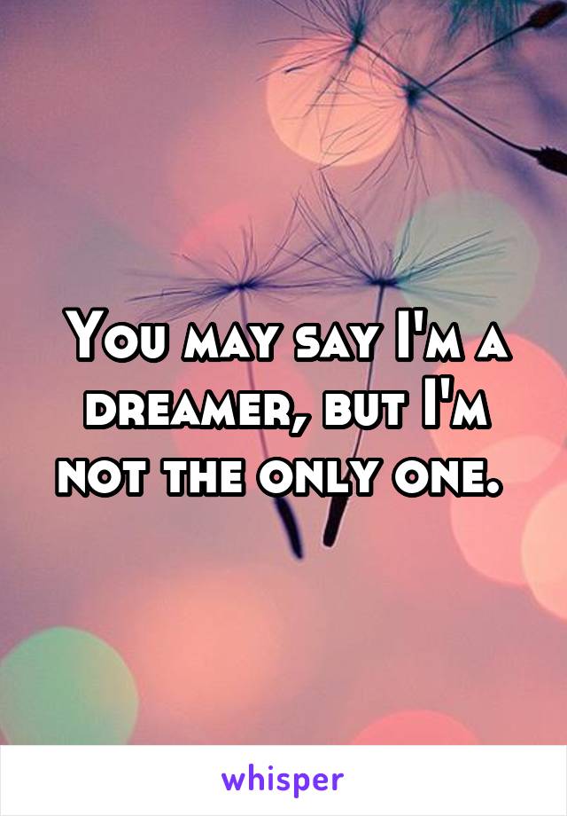 You may say I'm a dreamer, but I'm not the only one. 