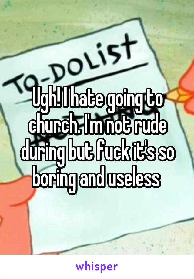 Ugh! I hate going to church. I'm not rude during but fuck it's so boring and useless 