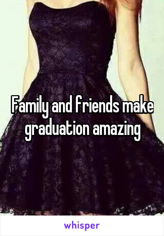 Family and friends make graduation amazing