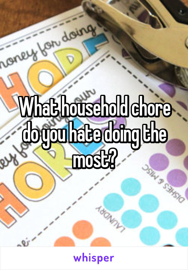 What household chore do you hate doing the most?