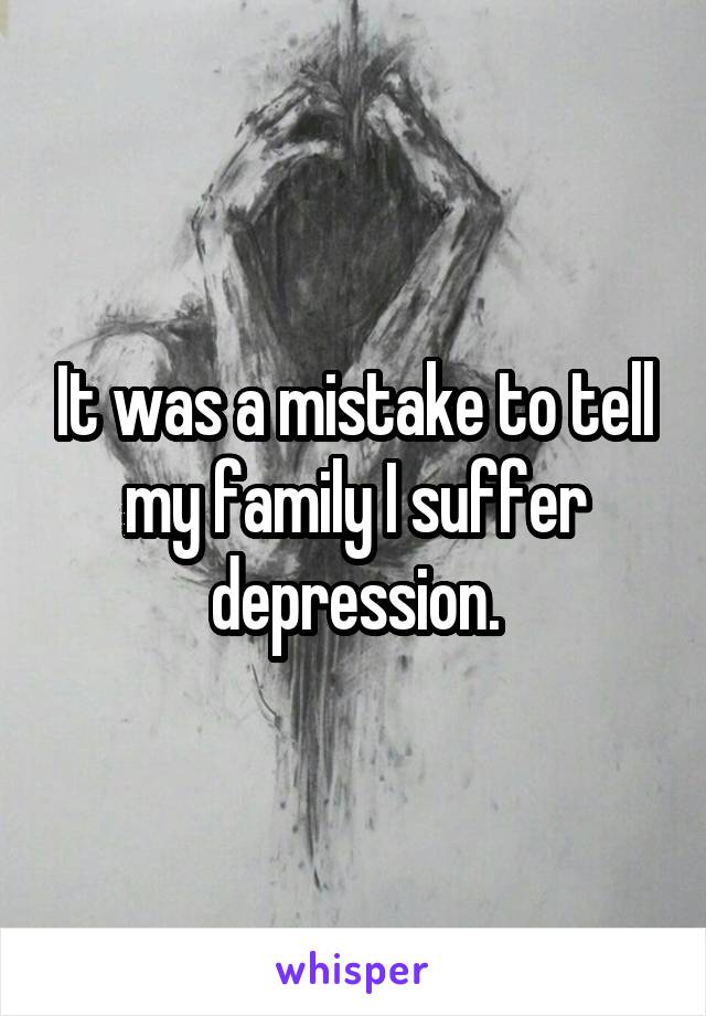 It was a mistake to tell my family I suffer depression.