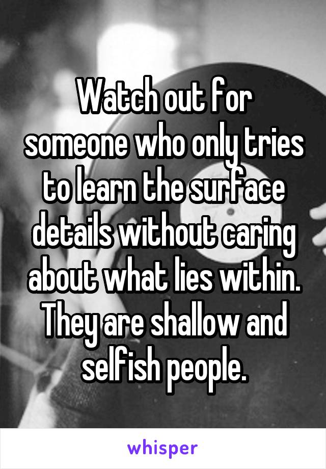 Watch out for someone who only tries to learn the surface details without caring about what lies within. They are shallow and selfish people.