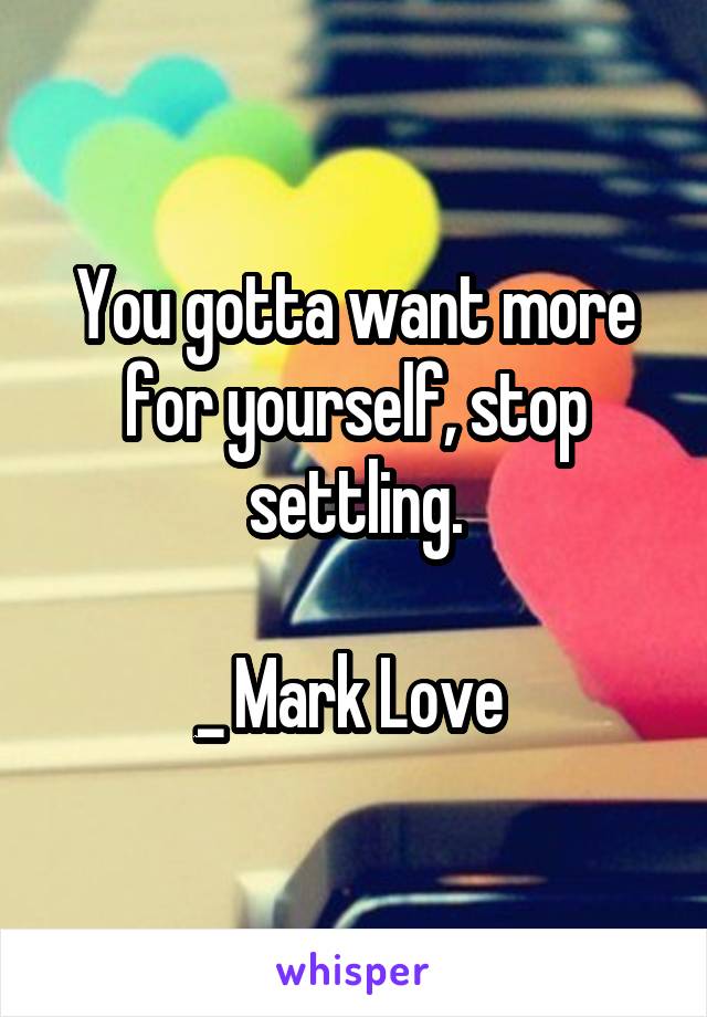 You gotta want more for yourself, stop settling.

_ Mark Love 