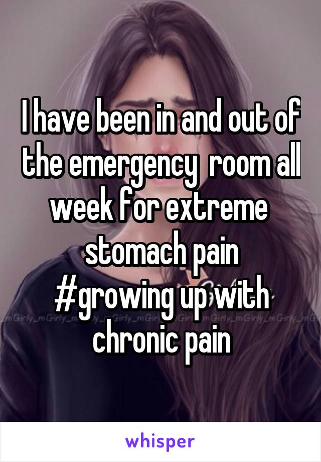 I have been in and out of the emergency  room all week for extreme  stomach pain
#growing up with chronic pain