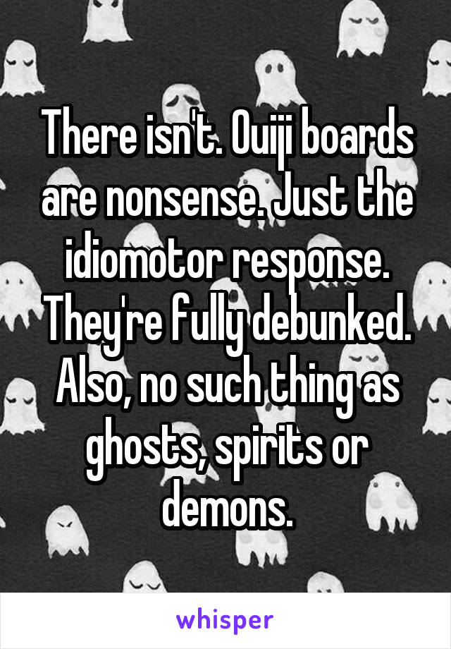 There isn't. Ouiji boards are nonsense. Just the idiomotor response. They're fully debunked. Also, no such thing as ghosts, spirits or demons.