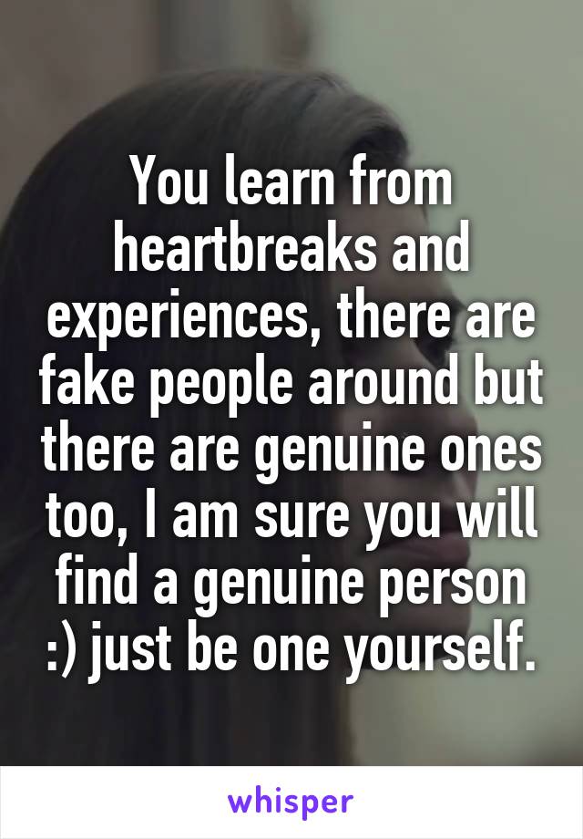 You learn from heartbreaks and experiences, there are fake people around but there are genuine ones too, I am sure you will find a genuine person :) just be one yourself.