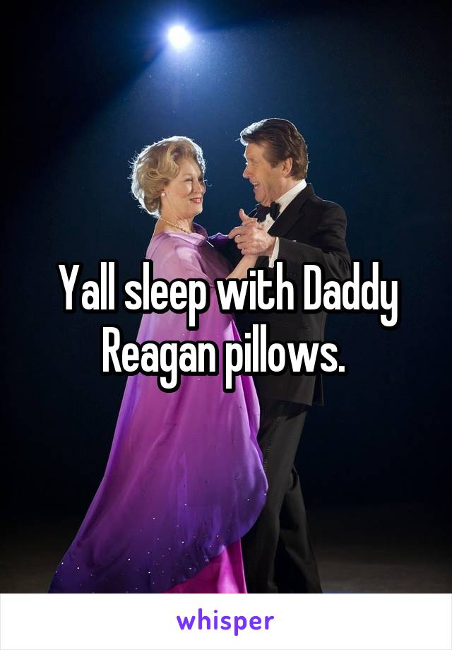 Yall sleep with Daddy Reagan pillows. 