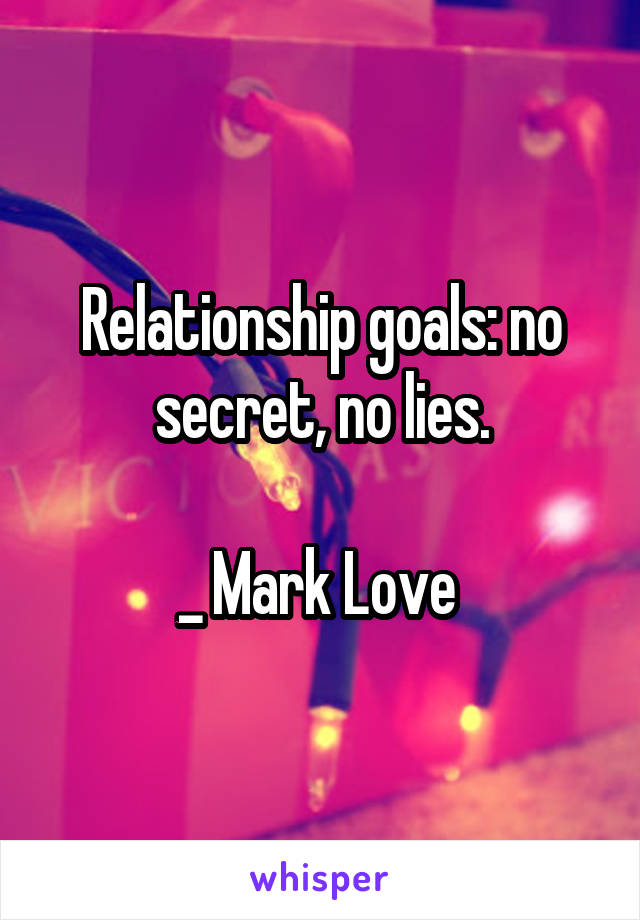 Relationship goals: no secret, no lies.

_ Mark Love 