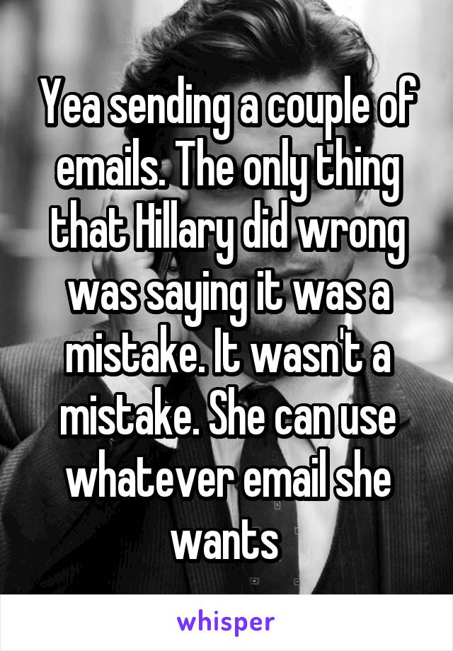 Yea sending a couple of emails. The only thing that Hillary did wrong was saying it was a mistake. It wasn't a mistake. She can use whatever email she wants 