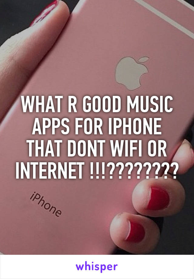 WHAT R GOOD MUSIC APPS FOR IPHONE THAT DONT WIFI OR INTERNET !!!????????