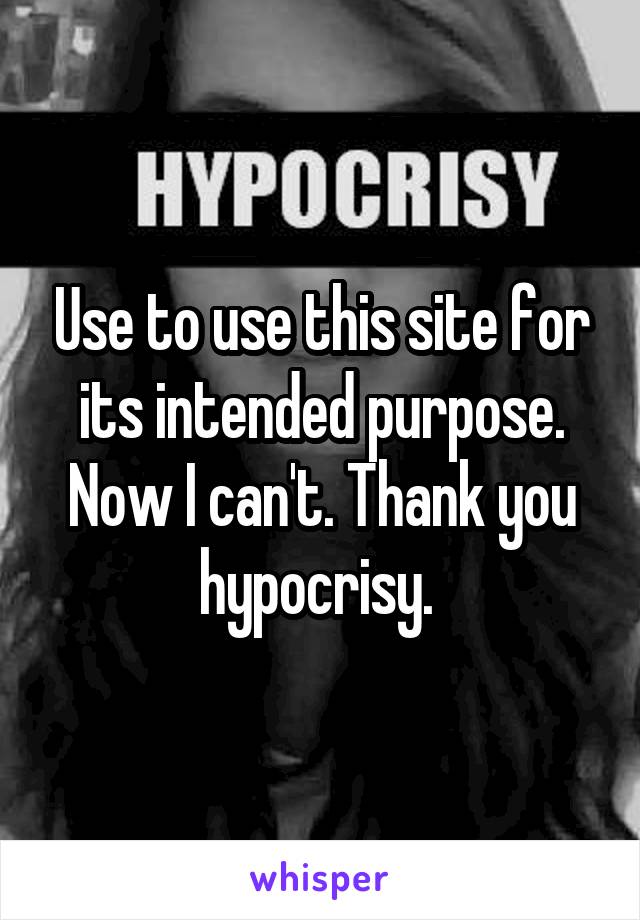 Use to use this site for its intended purpose. Now I can't. Thank you hypocrisy. 