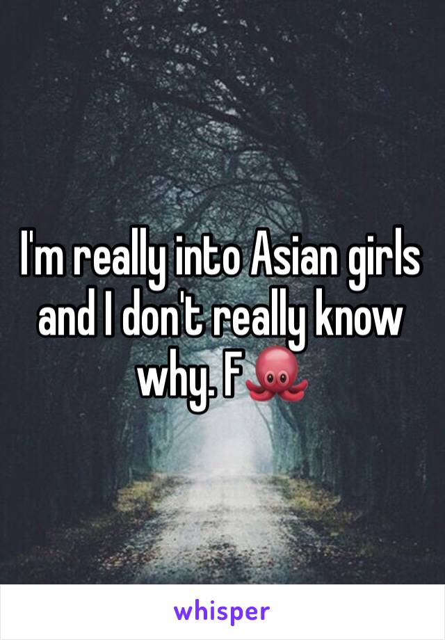 I'm really into Asian girls and I don't really know why. F🐙