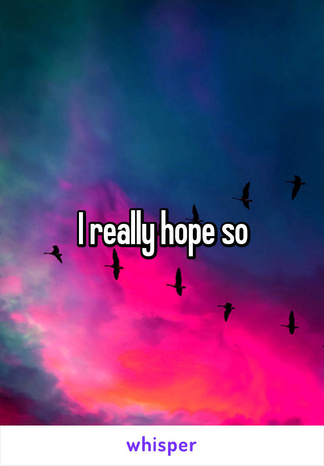 I really hope so